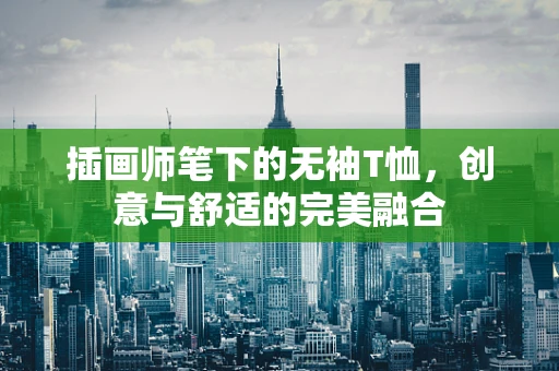 插画师笔下的无袖T恤，创意与舒适的完美融合