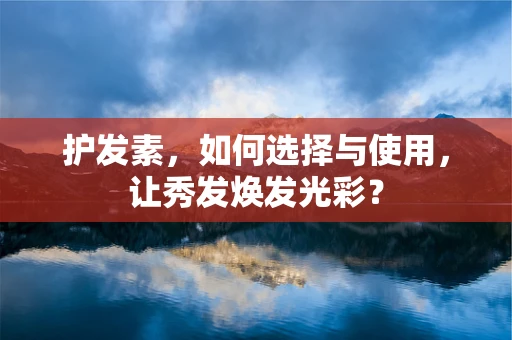 护发素，如何选择与使用，让秀发焕发光彩？