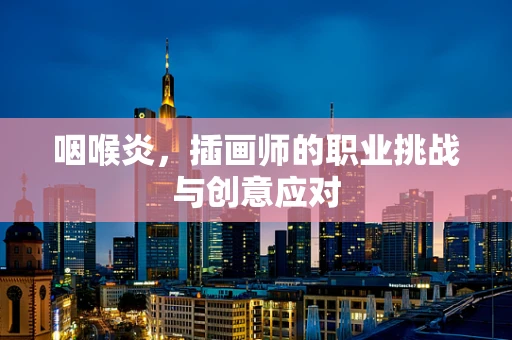 咽喉炎，插画师的职业挑战与创意应对