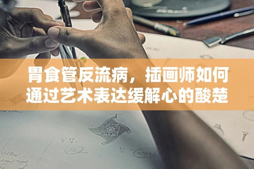 胃食管反流病，插画师如何通过艺术表达缓解心的酸楚？