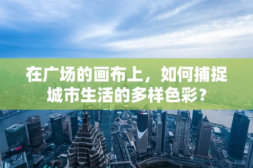 在广场的画布上，如何捕捉城市生活的多样色彩？