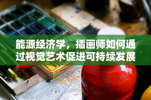 能源经济学，插画师如何通过视觉艺术促进可持续发展？
