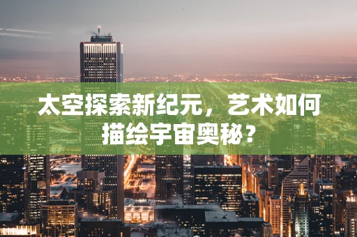 太空探索新纪元，艺术如何描绘宇宙奥秘？