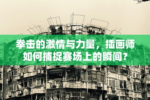 拳击的激情与力量，插画师如何捕捉赛场上的瞬间？