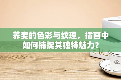 荞麦的色彩与纹理，插画中如何捕捉其独特魅力？