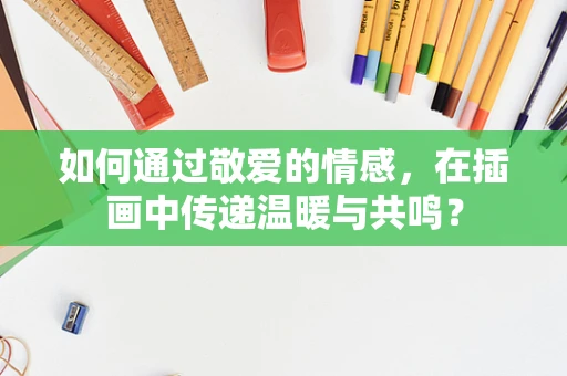如何通过敬爱的情感，在插画中传递温暖与共鸣？