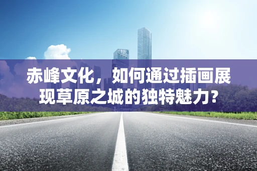 赤峰文化，如何通过插画展现草原之城的独特魅力？