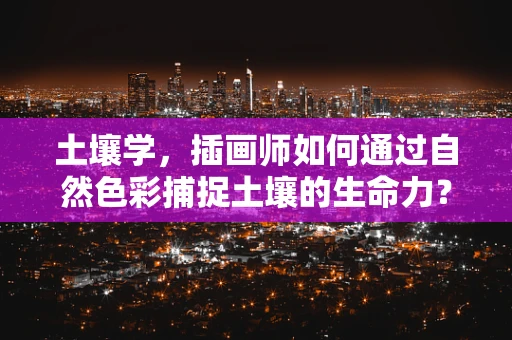 土壤学，插画师如何通过自然色彩捕捉土壤的生命力？