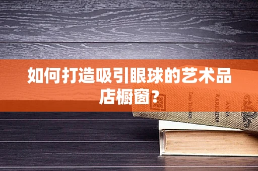 如何打造吸引眼球的艺术品店橱窗？