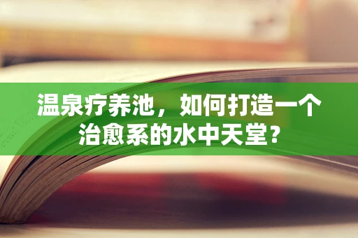 温泉疗养池，如何打造一个治愈系的水中天堂？