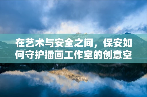 在艺术与安全之间，保安如何守护插画工作室的创意空间？
