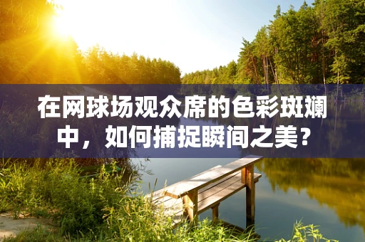 在网球场观众席的色彩斑斓中，如何捕捉瞬间之美？