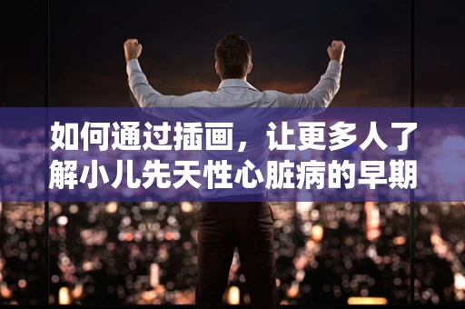 如何通过插画，让更多人了解小儿先天性心脏病的早期迹象？