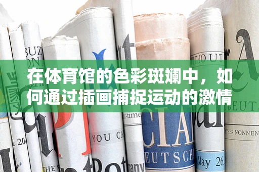 在体育馆的色彩斑斓中，如何通过插画捕捉运动的激情与活力？
