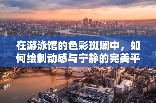 在游泳馆的色彩斑斓中，如何绘制动感与宁静的完美平衡？