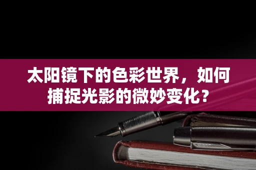 太阳镜下的色彩世界，如何捕捉光影的微妙变化？