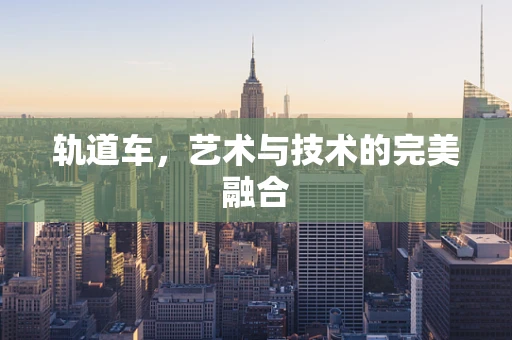 轨道车，艺术与技术的完美融合