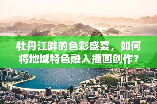 牡丹江畔的色彩盛宴，如何将地域特色融入插画创作？