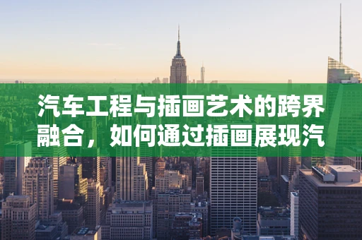 汽车工程与插画艺术的跨界融合，如何通过插画展现汽车内部结构之美？