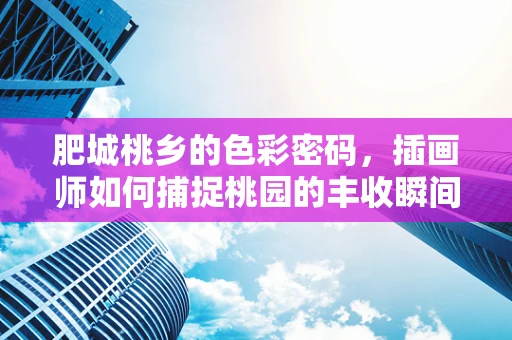 肥城桃乡的色彩密码，插画师如何捕捉桃园的丰收瞬间？