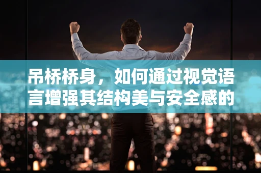 吊桥桥身，如何通过视觉语言增强其结构美与安全感的双重表达？