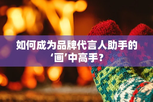 如何成为品牌代言人助手的‘画’中高手？