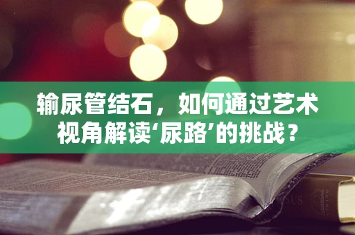 输尿管结石，如何通过艺术视角解读‘尿路’的挑战？