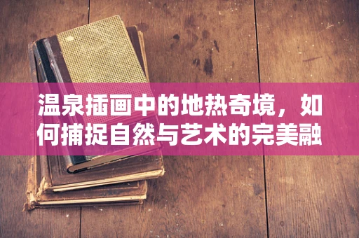 温泉插画中的地热奇境，如何捕捉自然与艺术的完美融合？