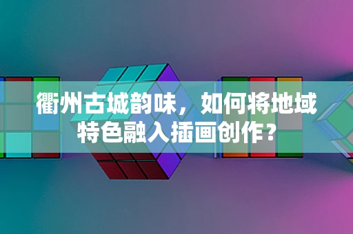 衢州古城韵味，如何将地域特色融入插画创作？