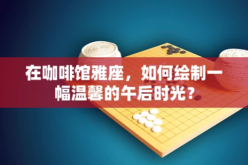 在咖啡馆雅座，如何绘制一幅温馨的午后时光？