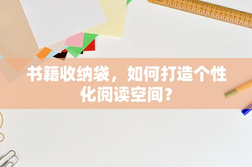 书籍收纳袋，如何打造个性化阅读空间？