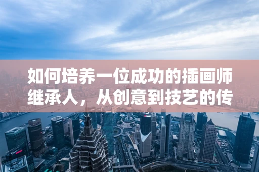 如何培养一位成功的插画师继承人，从创意到技艺的传承