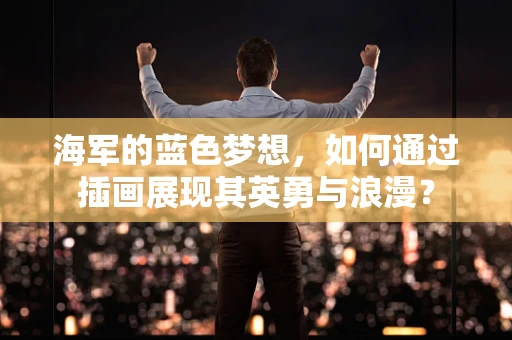海军的蓝色梦想，如何通过插画展现其英勇与浪漫？