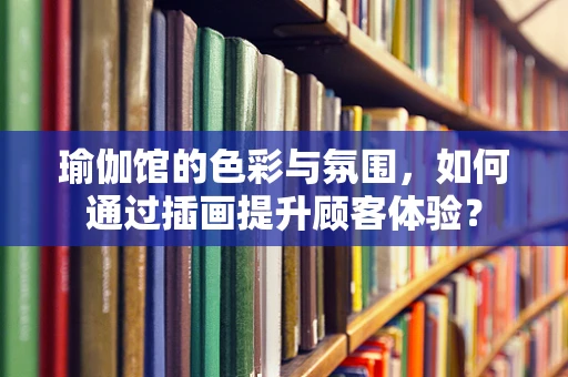 瑜伽馆的色彩与氛围，如何通过插画提升顾客体验？