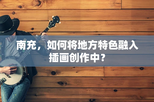 南充，如何将地方特色融入插画创作中？