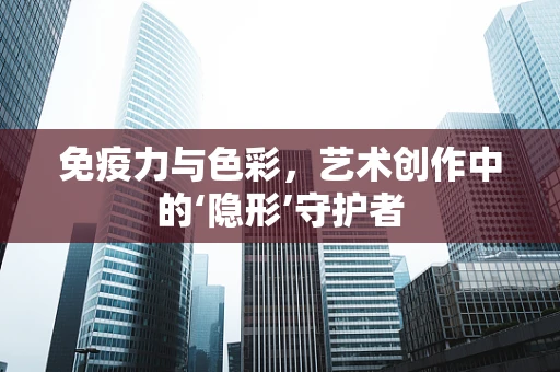 免疫力与色彩，艺术创作中的‘隐形’守护者