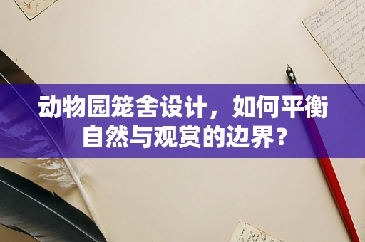 动物园笼舍设计，如何平衡自然与观赏的边界？