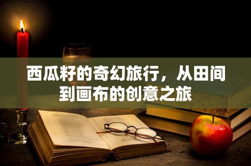西瓜籽的奇幻旅行，从田间到画布的创意之旅