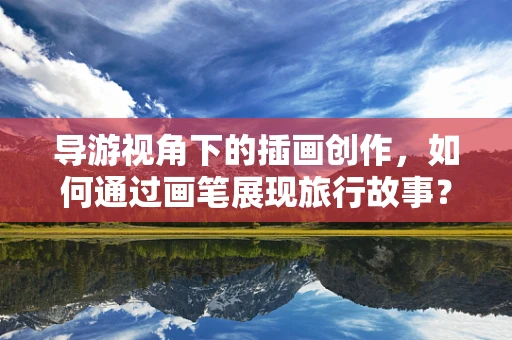 导游视角下的插画创作，如何通过画笔展现旅行故事？