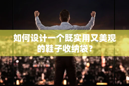 如何设计一个既实用又美观的鞋子收纳袋？