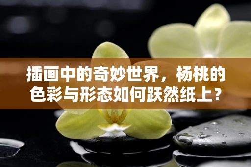 插画中的奇妙世界，杨桃的色彩与形态如何跃然纸上？