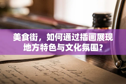 美食街，如何通过插画展现地方特色与文化氛围？
