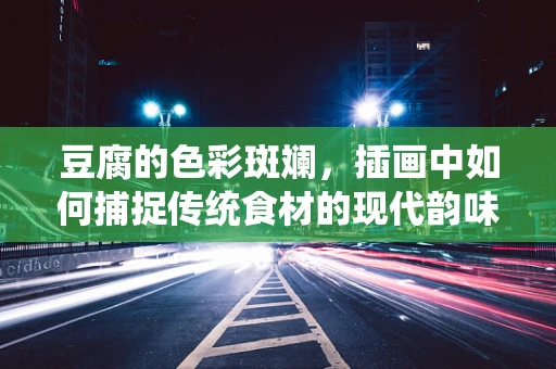 豆腐的色彩斑斓，插画中如何捕捉传统食材的现代韵味？