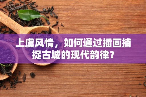 上虞风情，如何通过插画捕捉古城的现代韵律？