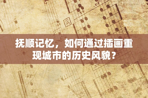 抚顺记忆，如何通过插画重现城市的历史风貌？