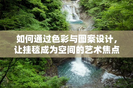 如何通过色彩与图案设计，让挂毯成为空间的艺术焦点？
