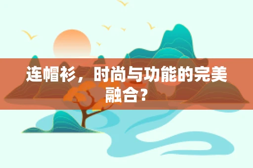 连帽衫，时尚与功能的完美融合？