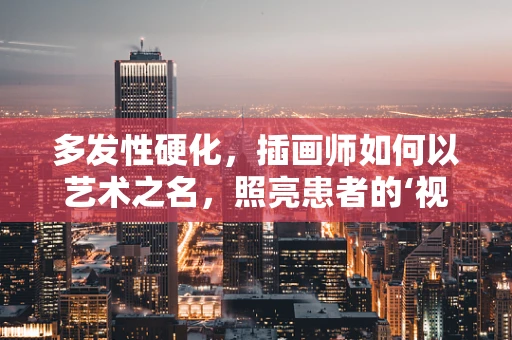 多发性硬化，插画师如何以艺术之名，照亮患者的‘视’界？