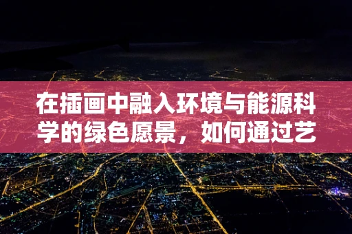 在插画中融入环境与能源科学的绿色愿景，如何通过艺术传递可持续性信息？