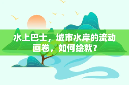 水上巴士，城市水岸的流动画卷，如何绘就？